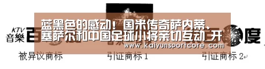 蓝黑色的感动!国米传奇萨内蒂、塞萨尔和中国足球小将亲切互动_开云官方(图1) 开云官方