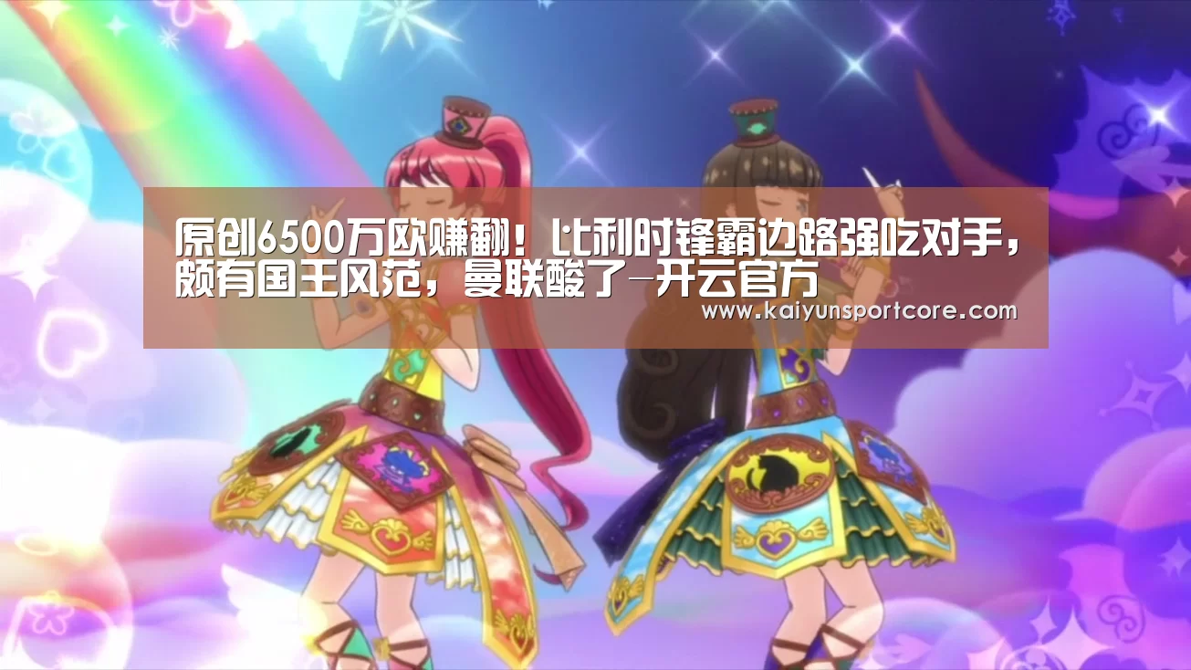 原创6500万欧赚翻!比利时锋霸边路强吃对手,颇有国王风范,曼联酸了-开云官方(图1) 开云频道