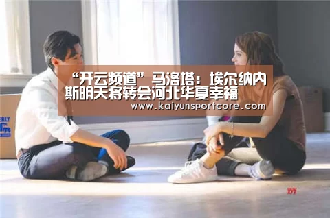 “开云频道”马洛塔:埃尔纳内斯明天将转会河北华夏幸福(图1) 开云赛事