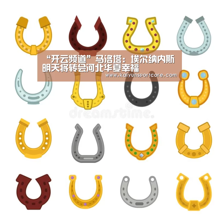 “开云频道”马洛塔:埃尔纳内斯明天将转会河北华夏幸福(图3) 开云首页