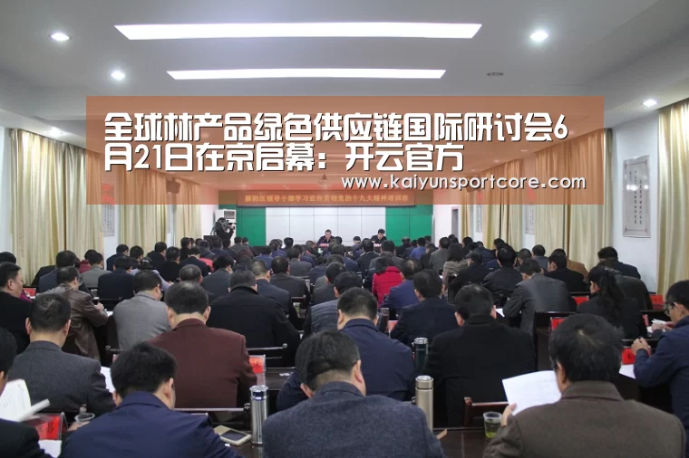 全球林产品绿色供应链国际研讨会6月21日在京启幕:开云官方(图1) 开云频道
