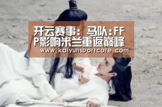 开云赛事:马队:FFP影响米兰重返巅峰 皇马欧冠三连非巧合(图1) 开云频道